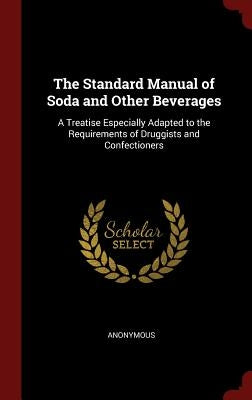 The Standard Manual of Soda and Other Beverages: A Treatise Especially Adapted to the Requirements of Druggists and Confectioners by Anonymous