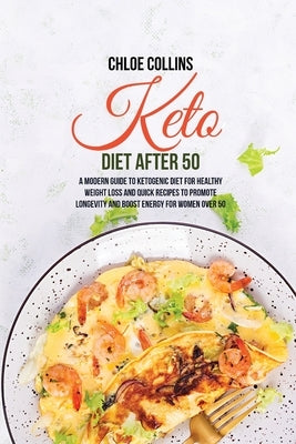 Keto Diet After 50: A Modern Guide to Ketogenic Diet for Healthy Weight Loss and Quick Recipes To Promote Longevity And Boost Energy For W by Collins, Chloe