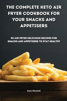 The Complete Keto Air Fryer Cookbook for your Snacks and Appetisers: 50 air fryer delicious recipes for snacks and appetisers to stay healthy by Mitchell, Kate