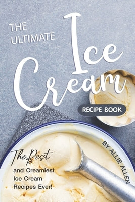 The Ultimate Ice Cream Recipe Book: The Best and Creamiest Ice Cream Recipes Ever! by Allen, Allie