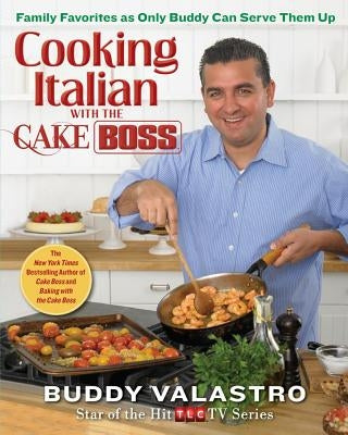Cooking Italian with the Cake Boss: Family Favorites as Only Buddy Can Serve Them Up by Valastro, Buddy