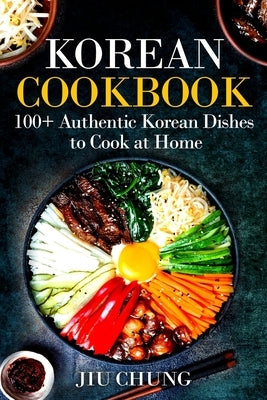 Korean Cookbook: 100+ Authentic Korean Dishes to Cook at Home by Chung, Jiu