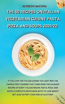 The 50 Recipes on Italian Vegetarian Cuisine Pasta, Pizza and Soups 2021/22: If you love the Italian cuisine you can't miss the famous first courses t by Alfredo Savona