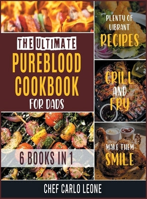 The Ultimate Pureblood Cookbook for Dads [6 IN 1]: Plenty of Vibrant Recipes to Grill and Fry to Make Them Smile by Chef Carlo Leone