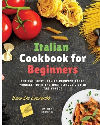 Italian Cookbook for Beginners: The 150+ BEST Italian Recipes! TASTE Yourself with the MOST FAMOUS Diet in the World! by de Laurentis, Sara