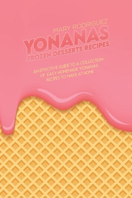 Yonanas Frozen Desserts Recipes: An Effective Guide To A Collection Of Easy Homemade Yonanas Recipes To Make At Home by Rodriguez, Mary