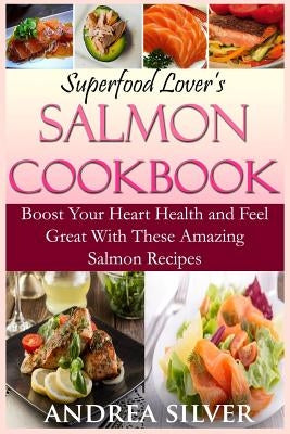Superfood Lover's Salmon Cookbook: Boost Your Heart Health and Feel Great With These Amazing Salmon Recipes by Silver, Andrea