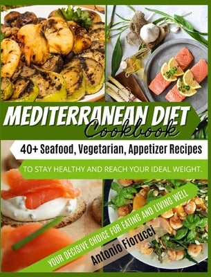 Mediterranean Diet Cookbook: 40+ Seafood, Vegetarian and Appetizer Recipes To Stay Healthy and Reach Your Ideal Weight. Your Decisive Choice for Ea by Fiorucci, Antonio