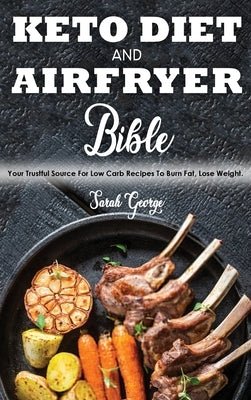 Keto Diet And Air Fryer Bible: Your Trustful Source For Low Carb Recipes To Burn Fat, Lose Weight. by George, Sarah