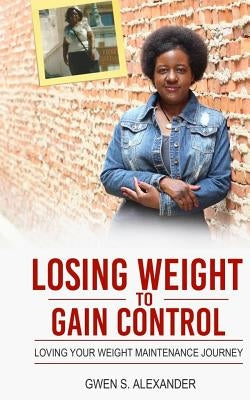 Losing Weight to Gain Control: Loving Your Weight Maintenance Journey by Alexander, Gwen S.