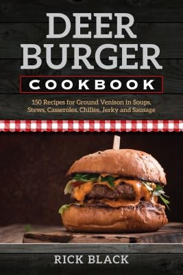 Deer Burger Cookbook: 150 Recipes for Ground Venison in Soups, Stews, Casseroles, Chilies, Jerky, and Sausage by Black, Rick