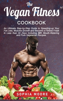 The vegan fitness cookbook: An Ultimate Step-by-Step Guide to Speeding-up Your Fat Loss, Muscles Growth and Become a Fitness Freak in Less than 30 by Moore, Sophia