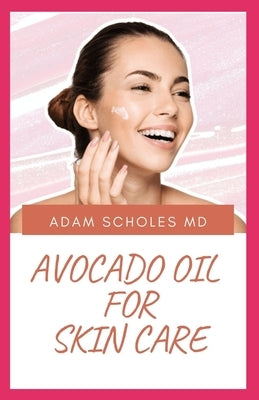 Avocado Oil for Skin Care: An Expert Guide on Using Avocado Oil for Nutrition, Health and Skin Care by Scholes MD, Adam