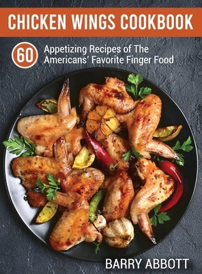 Chicken Wings Cookbook: 60 Appetizing Recipes of The Americans' Favorite Finger Food by Abbott, Barry