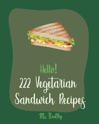 Hello! 222 Vegetarian Sandwich Recipes: Best Vegetarian Sandwich Cookbook Ever For Beginners [Veggie Burger Cookbook, Egg Salad Recipes, Green Veggie by Healthy