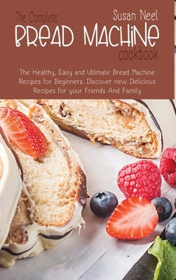 The Complete Bread Machine Cookbook: The Healthy, Easy and Ultimate Bread Machine Recipes for Beginners. Discover new Delicious Recipes for your Frien by Neel, Susan