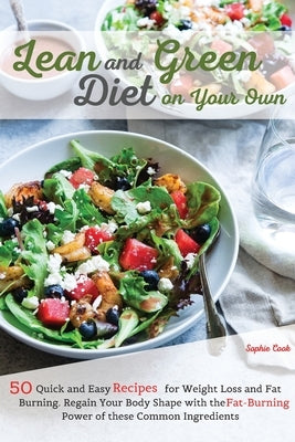 Lean and Green Diet on Your Own: 50 Quick and Easy Recipes for Weight Loss and Fat Burning. Regain Your Body Shape with the Fat-Burning Power of these by Sophie Cook