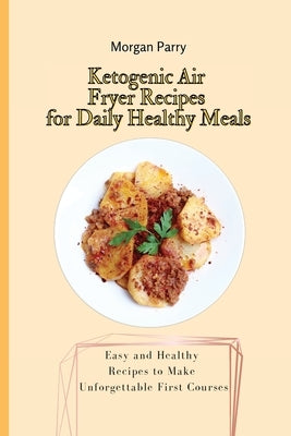 Ketogenic Air Fryer Recipes for Daily Healthy Meals: Easy and Healthy Recipes to Make Unforgettable First Courses by Parry, Morgan