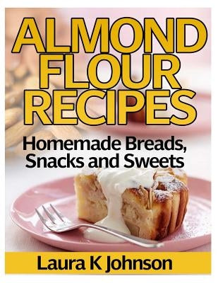 Almond Flour Recipes: Homemade Breads, Snacks and Sweets by Johnson, Laura K.