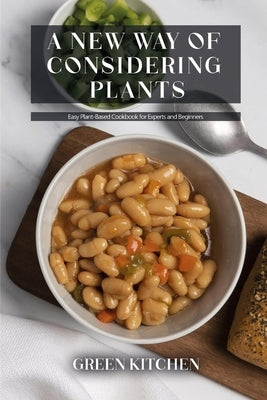 A New Way of Considering Plants: Easy Plant-Based Cookbook for Experts and Beginners by Kitchen, Green
