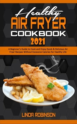 Healthy Air Fryer Cookbook 2021: A Beginner's Guide to Cook and Enjoy Quick & Delicious Air Fryer Recipes Without Excessive Calories for Healthy Life by Robinson, Linda