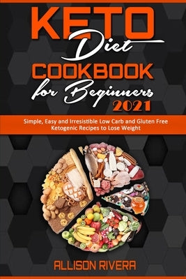 Keto Diet Cookbook for Beginners 2021: Simple, Easy and Irresistible Low Carb and Gluten Free Ketogenic Recipes to Lose Weight by Rivera, Allison