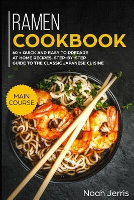 Ramen Cookbook: Main Course - 60 + Quick and Easy to Prepare at Home Recipes, Step-By-Step Guide to the Classic Japanese Cuisine by Jerris, Noah