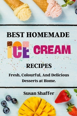 Best Homemade Ice Cream Recipes: Fresh, Colourful, And Delicious Desserts at Home. by Susan Shaffer