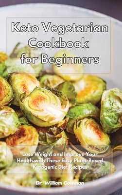 Keto Vegetarian Cookbook for Beginners: Lose Weight and Improve Your Health with These Easy Plant-Based Ketogenic Diet Recipes by Coleman, William