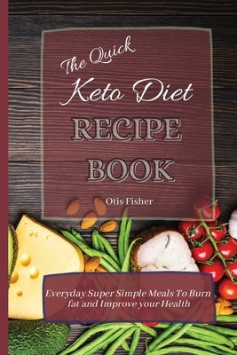 The Quick Keto Diet Recipe Book: Everyday Super Simple Meals To Burn fat and Improve your Health by Fisher, Otis