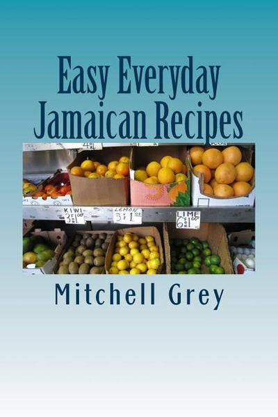 Easy Everyday Jamaican Recipes: How to cook signature Jamaican dishes in your own home by Grey, Mitchell