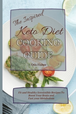 The Inspired Keto Diet Cooking Guide: Fit and Healthy Irresistible Recipes To Boost Your Brain and Fast your Metabolism by Fisher, Otis