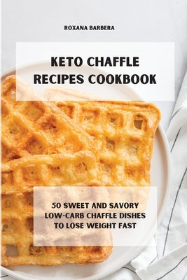 Keto Chaffle Recipes Cookbook: 50 sweet and savory low-carb chaffle dishes to lose weight fast by Barbera, Roxana