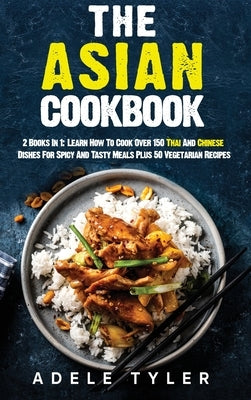 The Asian Cookbook: 2 Books In 1: Learn How To Cook Over 150 Thai And Chinese Dishes For Spicy And Tasty Meals Plus 50 Vegetarian Recipes by Tyler, Adele