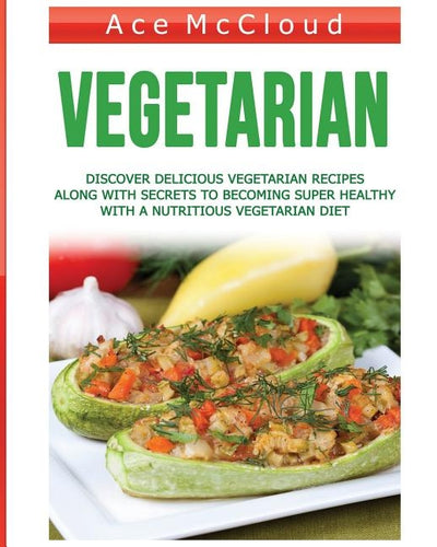 Vegetarian: Discover Delicious Vegetarian Recipes Along With Secrets To Becoming Super Healthy With A Nutritious Vegetarian Diet by McCloud, Ace