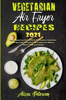 Vegetarian Air Fryer Recipes 2021: The Essential Guide With Flavorful Vegetarian Recipes to Cook Fast & Healthy Meals With Your Air Fryer by Peterson, Alissa