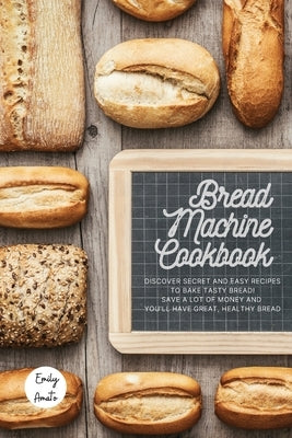 The Bread Machine Cookbook: The Most Simple and Tasty Recipes to Create at Home with The Bread Machine! Make your Family Healthy and Happy! by Emily Amato