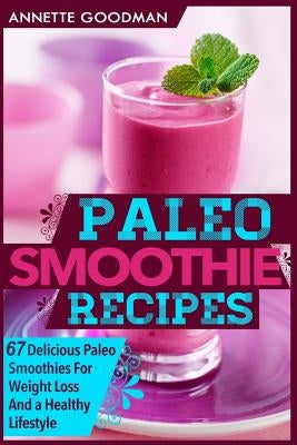 Paleo Smoothies: 67 Delicious Gluten Free Smoothie Recipes For Weight Loss And a Healthy Lifestyle by Goodman, Annette