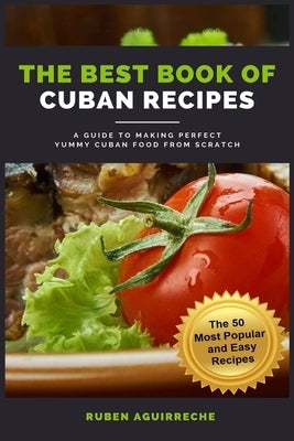 The Best Book of Cuban Recipes: a Guide to Making Perfect Yummy Cuban Food from Scratch - The 50 Most Popular and Easy Recipes by Aguirreche, Rubén