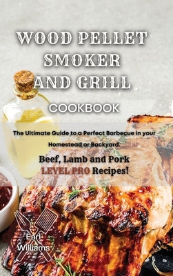 Wood Pellet Smoker and Grill Cookbook: The Ultimate Guide to a Perfect Barbecue in your Homestead or Backyard. Beef, Lamb and Pork LEVEL PRO Recipes! by Williams, Earl