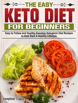 The Easy Keto Diet for Beginners: Easy to Follow and Healthy Everyday Ketogenic Diet Recipes to Kick Start A Healthy Lifestyle by Teague, Josephine