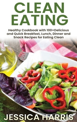 Clean Eating: Healthy Cookbook with 100+Delicious and Quick Breakfast, Lunch, Dinner and Snack Recipes for Eating Clean by Harris, Jessica