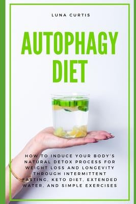 Autophagy Diet: How to Induce Your Body's Natural Detox Process for Weight Loss and Longevity through Intermittent Fasting, Keto Diet, by Curtis, Luna