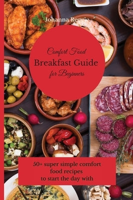 Comfort Food Breakfast Guide for Beginners: 50+ super simple comfort food recipes to start the day with by Reggie, Johanna