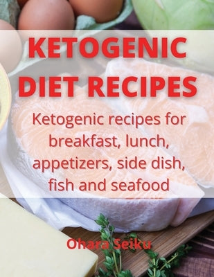 Ketogenic Diet Recipes: Ketogenic recipes for breakfast, lunch, appetizers, side dish, fish and seafood by Seiku, Ohara