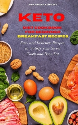 Keto Diet Cookbook for Beginners: Breakfast Recipes: Easy and Delicious Recipes to Satisfy your Sweet Tooth and Burn Fat by Grant, Amanda