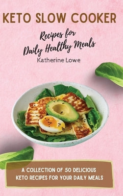 Keto Slow Cooker Recipes for Daily Healthy Meals: A Collection of 50 Delicious Keto Recipes for Your Daily Meals by Lowe, Katherine