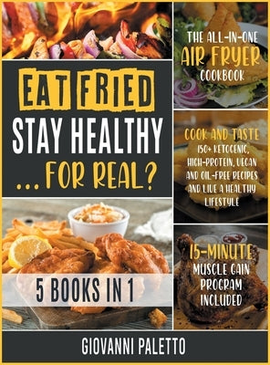 Eat Fried, Stay Healthy... For Real? [5 IN 1]: The All-in-One Air Fryer Cookbook. Cook and Taste 150+ Ketogenic, High-Protein, Vegan and Oil-Free Reci by Paletto, Giovanni