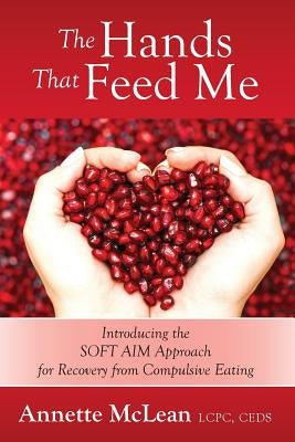 The Hands That Feed Me: Introducing the SOFT AIM Approach for Recovery from Compulsive Eating by McLean Lcpc Ceds, Annette