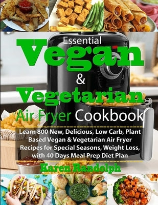 Essential Vegan & Vegetarian Air Fryer Cookbook: Learn 800 New, Delicious, Low Carb, Plant Based Vegan & Vegetarian Air Fryer Recipes for Special Seas by Randolph, Karen